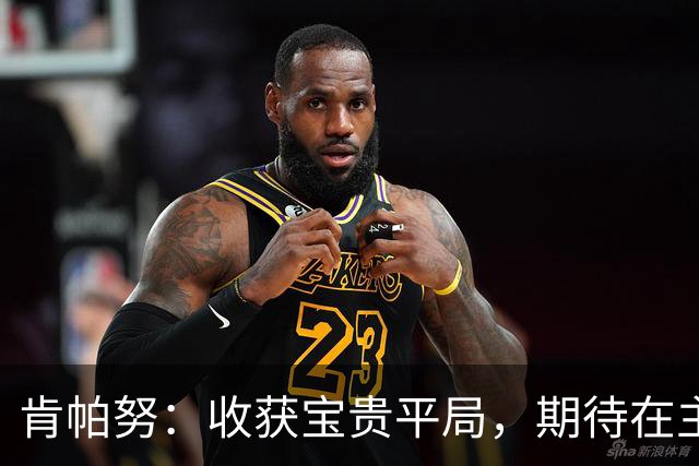 肯帕努：收获宝贵平局，期待在主场全力争胜