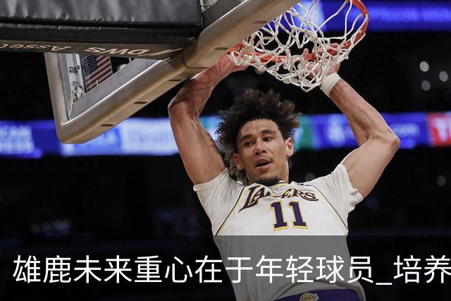 雄鹿未来重心在于年轻球员 培养韦尔成首要任务
