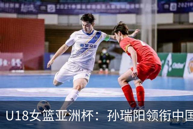 U18女篮亚洲杯：孙瑞阳领衔中国队迎战强敌日本